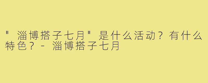 "淄博搭子七月"是什么活动？有什么特色？