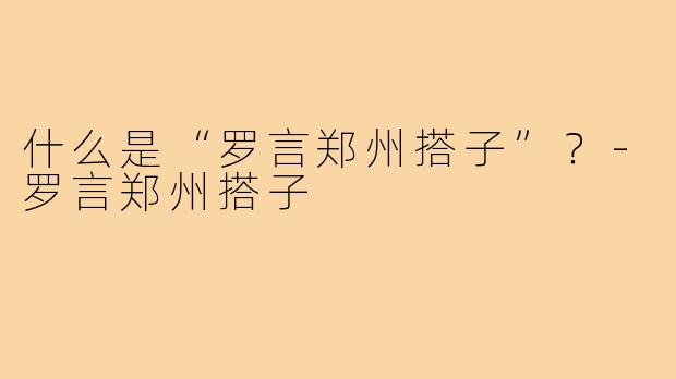 什么是“罗言郑州搭子”?-罗言郑州搭子