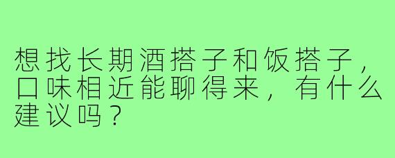 想找长期酒搭子和饭搭子，口味相近能聊得来，有什么建议吗？