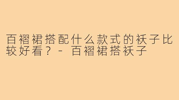 百褶裙搭配什么款式的袄子比较好看？-百褶裙搭袄子