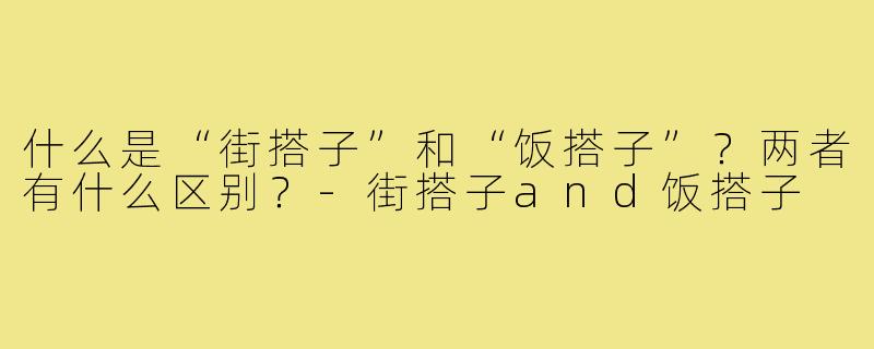 什么是“街搭子”和“饭搭子”?两者有什么区别?-街搭子and饭搭子