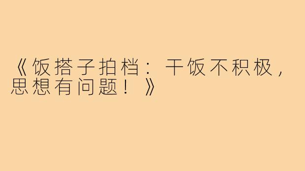 《饭搭子拍档：干饭不积极，思想有问题！》