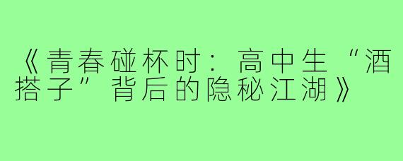 《青春碰杯时：高中生“酒搭子”背后的隐秘江湖》
