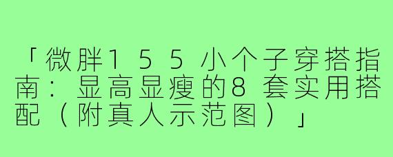 「微胖155小个子穿搭指南：显高显瘦的8套实用搭配（附真人示范图）」