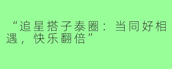“追星搭子泰圈：当同好相遇，快乐翻倍”