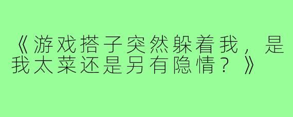 《游戏搭子突然躲着我，是我太菜还是另有隐情？》