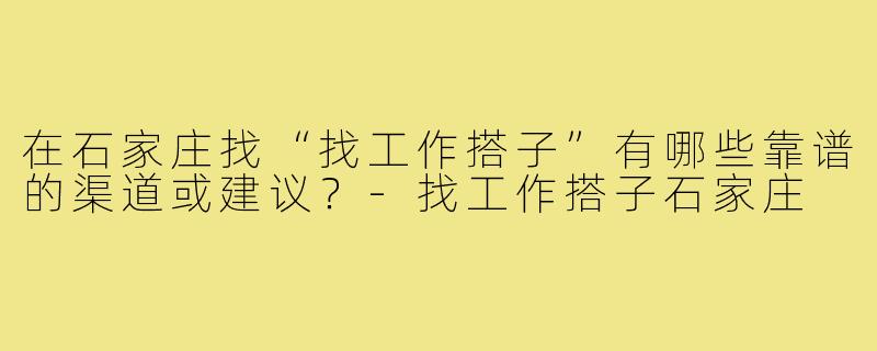 在石家庄找“找工作搭子”有哪些靠谱的渠道或建议?-找工作搭子石家庄