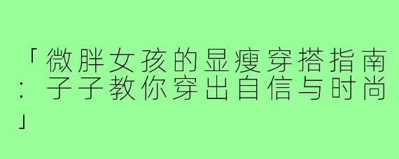 「微胖女孩的显瘦穿搭指南：子子教你穿出自信与时尚」
