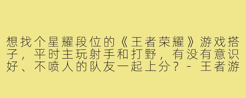 想找个星耀段位的《王者荣耀》游戏搭子,平时主玩射手和打野,有没有意识好、不喷人的队友一起上分?-王者游戏搭子星耀