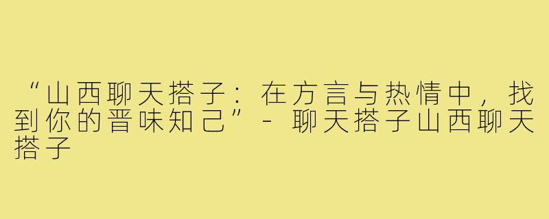 “山西聊天搭子：在方言与热情中，找到你的晋味知己”