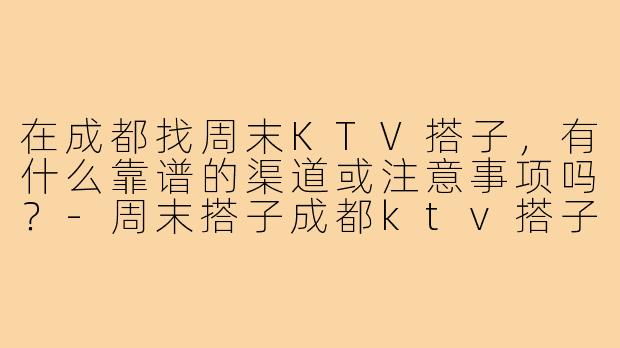 在成都找周末KTV搭子,有什么靠谱的渠道或注意事项吗?-周末搭子成都ktv搭子