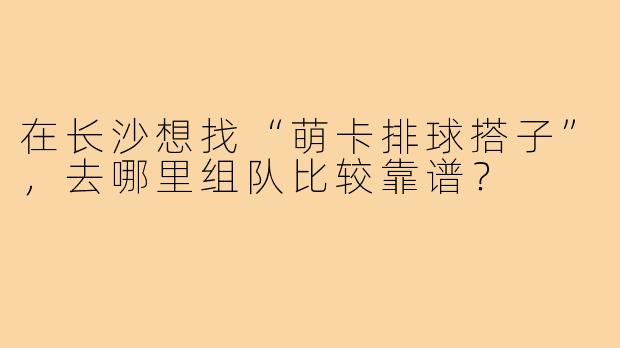 在长沙想找“萌卡排球搭子”,去哪里组队比较靠谱?