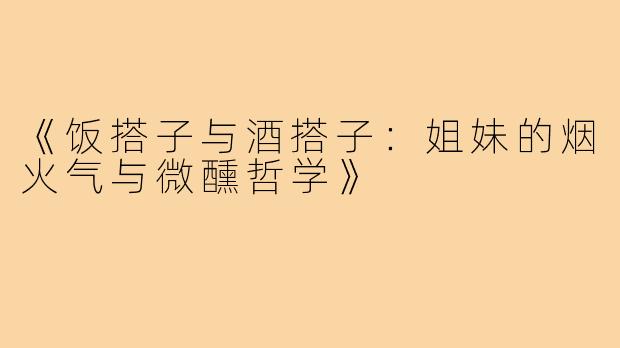 《饭搭子与酒搭子：姐妹的烟火气与微醺哲学》