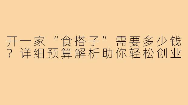 开一家“食搭子”需要多少钱？详细预算解析助你轻松创业