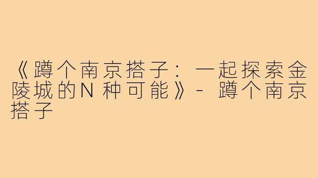 《蹲个南京搭子:一起探索金陵城的N种可能》-蹲个南京搭子