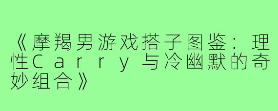 《摩羯男游戏搭子图鉴：理性Carry与冷幽默的奇妙组合》