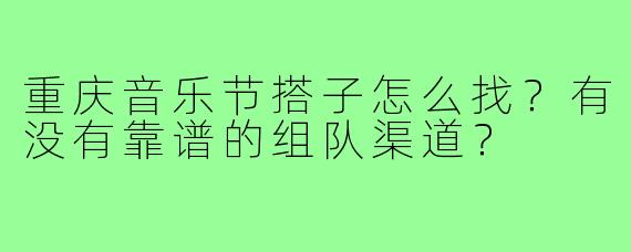 重庆音乐节搭子怎么找？有没有靠谱的组队渠道？