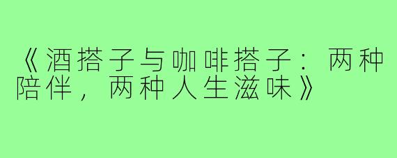 《酒搭子与咖啡搭子：两种陪伴，两种人生滋味》