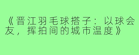 《晋江羽毛球搭子:以球会友,挥拍间的城市温度》
