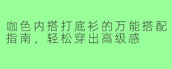 咖色内搭打底衫的万能搭配指南，轻松穿出高级感