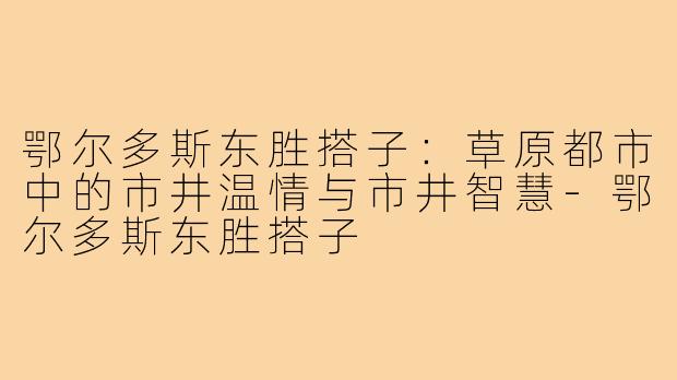 鄂尔多斯东胜搭子：草原都市中的市井温情与市井智慧-鄂尔多斯东胜搭子