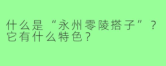 什么是“永州零陵搭子”?它有什么特色?