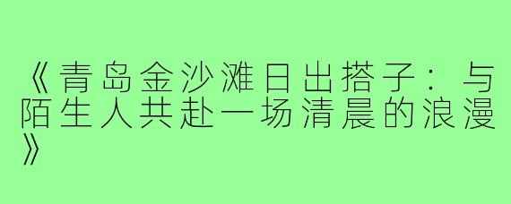 《青岛金沙滩日出搭子：与陌生人共赴一场清晨的浪漫》