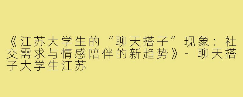 《江苏大学生的“聊天搭子”现象：社交需求与情感陪伴的新趋势》-聊天搭子大学生江苏