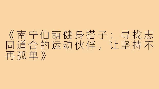 《南宁仙葫健身搭子：寻找志同道合的运动伙伴，让坚持不再孤单》