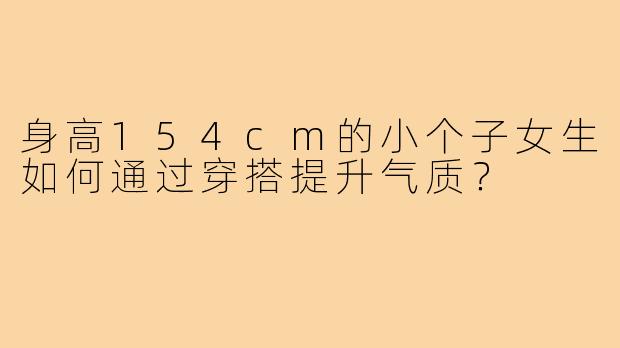 身高154cm的小个子女生如何通过穿搭提升气质?