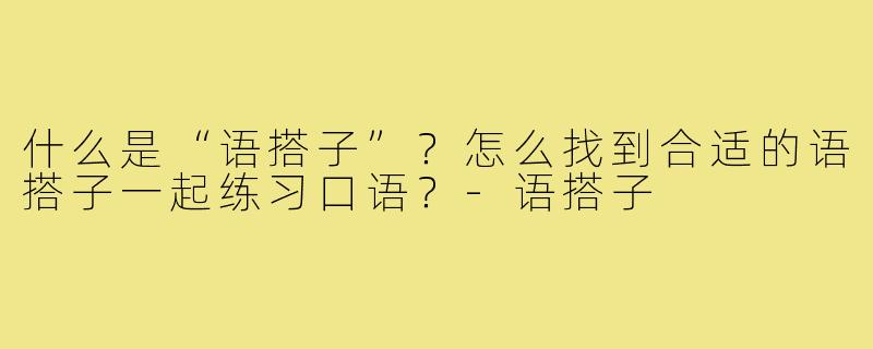 什么是“语搭子”？怎么找到合适的语搭子一起练习口语？-语搭子