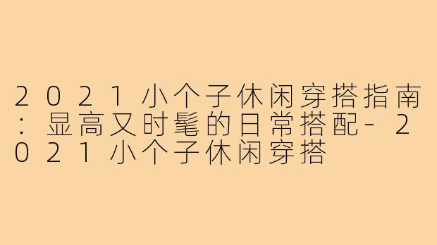 2021小个子休闲穿搭指南:显高又时髦的日常搭配-2021小个子休闲穿搭