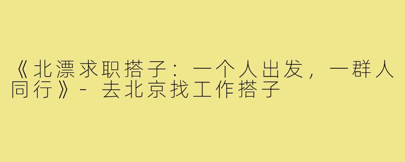 《北漂求职搭子：一个人出发，一群人同行》-去北京找工作搭子