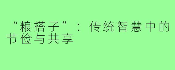 “粮搭子”：传统智慧中的节俭与共享