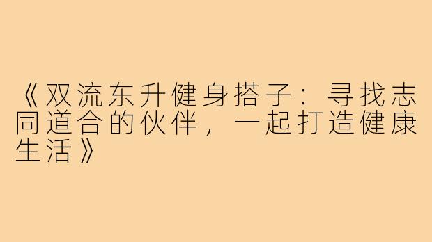 《双流东升健身搭子：寻找志同道合的伙伴，一起打造健康生活》
