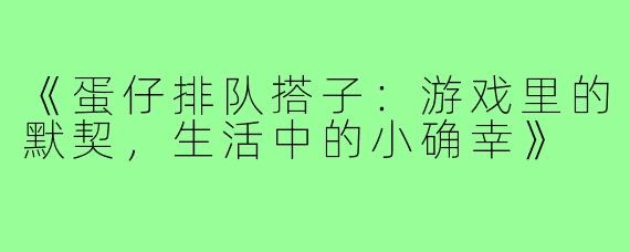《蛋仔排队搭子:游戏里的默契,生活中的小确幸》