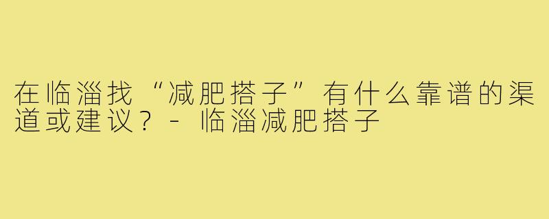 在临淄找“减肥搭子”有什么靠谱的渠道或建议?-临淄减肥搭子