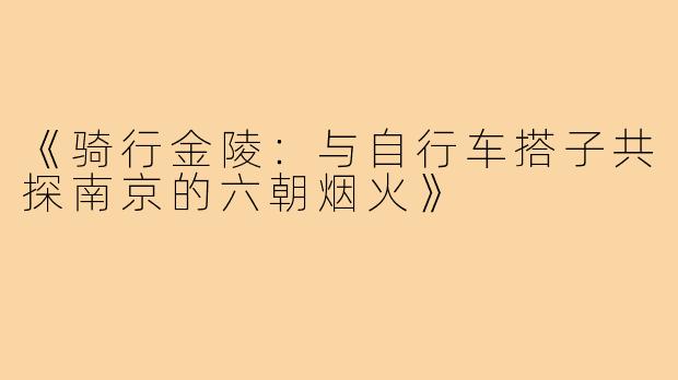 《骑行金陵：与自行车搭子共探南京的六朝烟火》