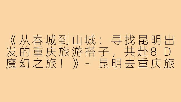 《从春城到山城：寻找昆明出发的重庆旅游搭子，共赴8D魔幻之旅！》-昆明去重庆旅游搭子