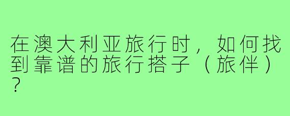 在澳大利亚旅行时,如何找到靠谱的旅行搭子(旅伴)?
