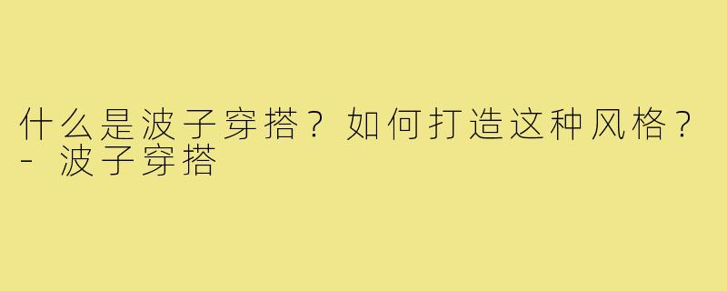 什么是波子穿搭？如何打造这种风格？-波子穿搭