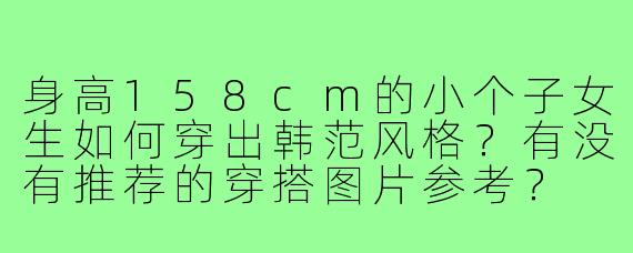 身高158cm的小个子女生如何穿出韩范风格？有没有推荐的穿搭图片参考？