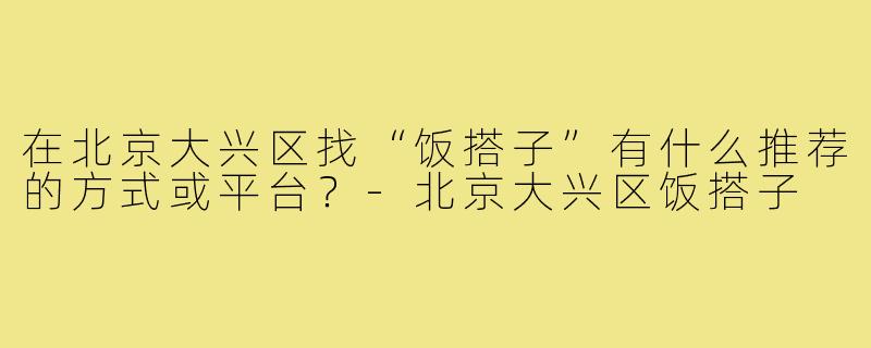 在北京大兴区找“饭搭子”有什么推荐的方式或平台？-北京大兴区饭搭子