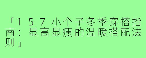 「157小个子冬季穿搭指南：显高显瘦的温暖搭配法则」