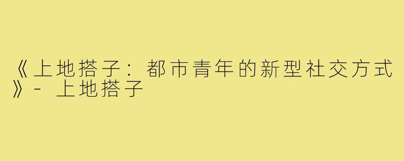 《上地搭子：都市青年的新型社交方式》-上地搭子