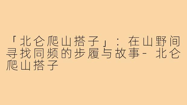 「北仑爬山搭子」：在山野间寻找同频的步履与故事-北仑爬山搭子