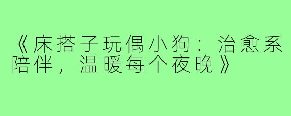 《床搭子玩偶小狗：治愈系陪伴，温暖每个夜晚》