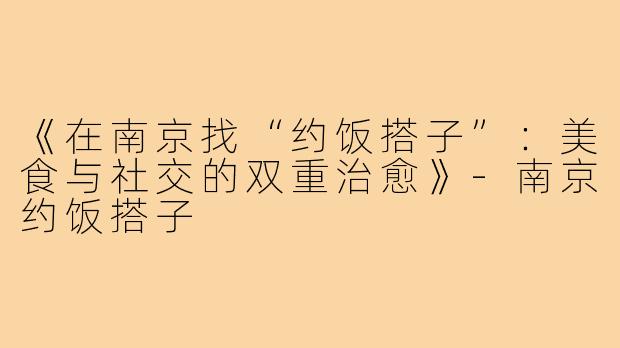 《在南京找“约饭搭子”：美食与社交的双重治愈》