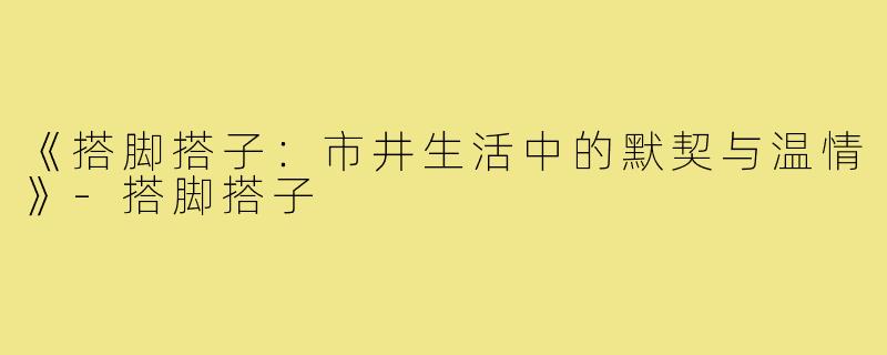 《搭脚搭子:市井生活中的默契与温情》-搭脚搭子