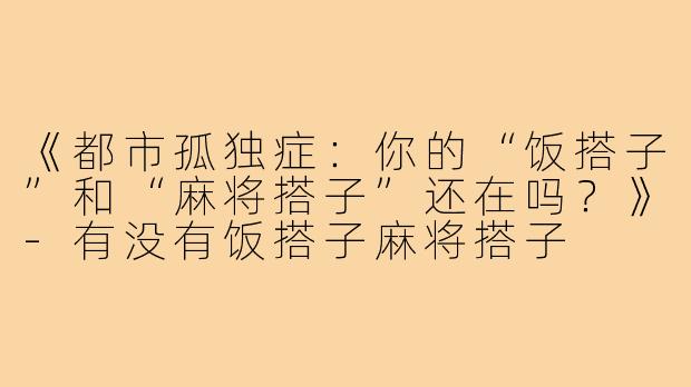 《都市孤独症:你的“饭搭子”和“麻将搭子”还在吗?》-有没有饭搭子麻将搭子